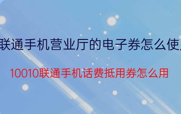 联通手机营业厅的电子券怎么使用 10010联通手机话费抵用券怎么用？